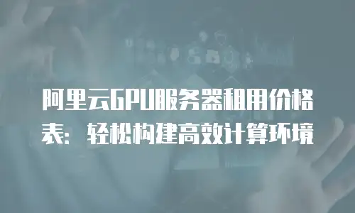阿里云GPU服务器租用价格表：轻松构建高效计算环境