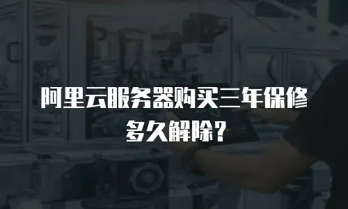 阿里云服务器购买三年保修多久解除？