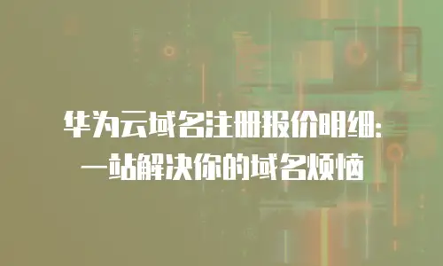 华为云域名注册报价明细：一站解决你的域名烦恼