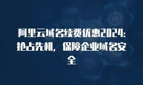 阿里云域名续费优惠2024：抢占先机，保障企业域名安全