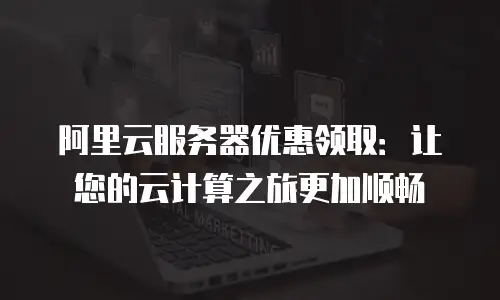 阿里云服务器优惠领取：让您的云计算之旅更加顺畅