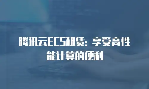 腾讯云ECS租赁: 享受高性能计算的便利