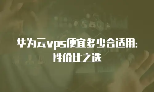 华为云vps便宜多少合适用：性价比之选