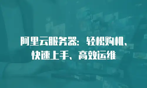 阿里云服务器：轻松购机、快速上手、高效运维