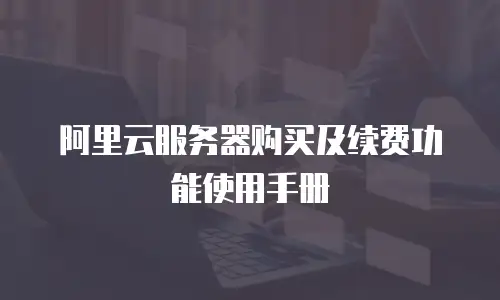 阿里云服务器购买及续费功能使用手册