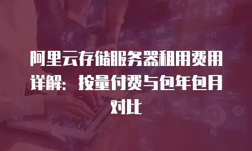 阿里云存储服务器租用费用详解：按量付费与包年包月对比