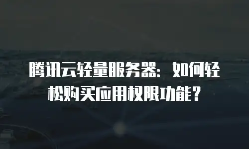 腾讯云轻量服务器：如何轻松购买应用权限功能？