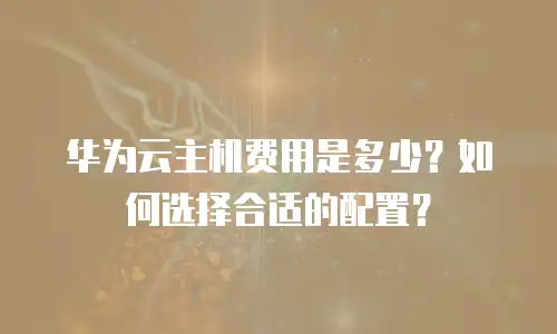 华为云主机费用是多少？如何选择合适的配置？
