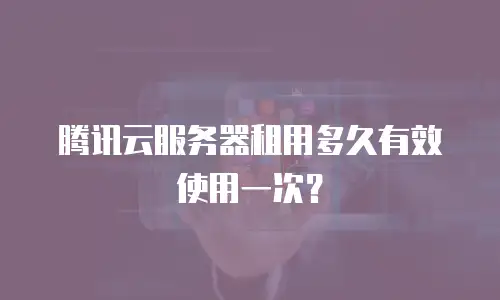 腾讯云服务器租用多久有效使用一次？