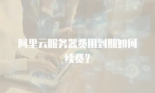 阿里云服务器费用到期如何续费？