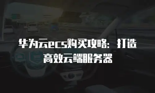 华为云ecs购买攻略：打造高效云端服务器