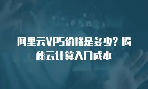 阿里云VPS价格是多少？揭秘云计算入门成本