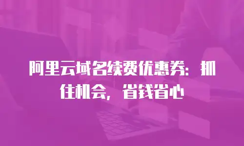 阿里云域名续费优惠券：抓住机会，省钱省心