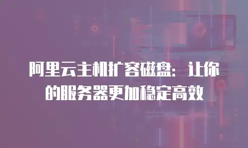 阿里云主机扩容磁盘：让你的服务器更加稳定高效