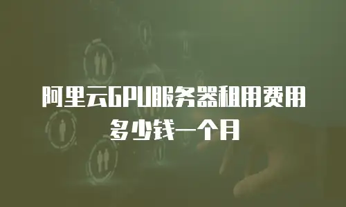 阿里云GPU服务器租用费用多少钱一个月