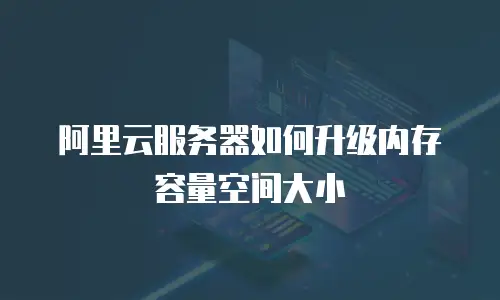 阿里云服务器如何升级内存容量空间大小