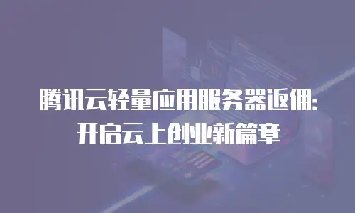 腾讯云轻量应用服务器返佣：开启云上创业新篇章