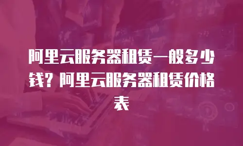 阿里云服务器租赁一般多少钱？阿里云服务器租赁价格表 