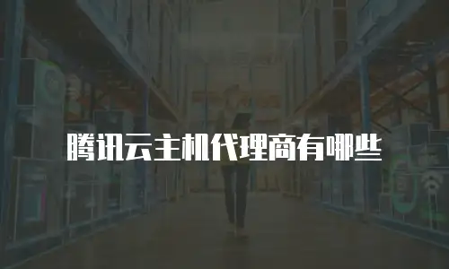 腾讯云主机代理商有哪些