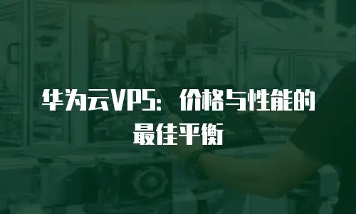 华为云VPS：价格与性能的最佳平衡