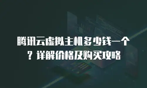 腾讯云虚拟主机多少钱一个？详解价格及购买攻略