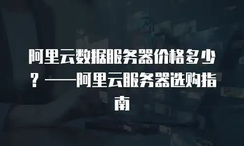 阿里云数据服务器价格多少？——阿里云服务器选购指南