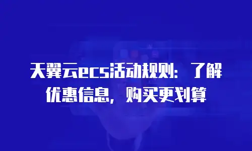 天翼云ecs活动规则：了解优惠信息，购买更划算