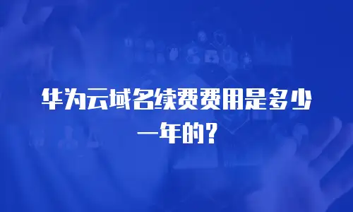 华为云域名续费费用是多少一年的？