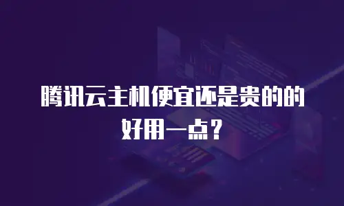 腾讯云主机便宜还是贵的的好用一点？