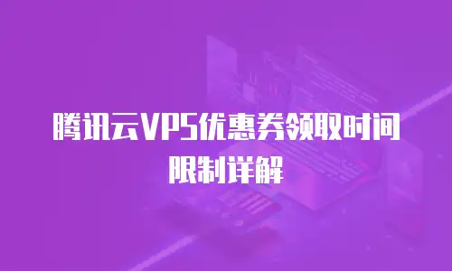 腾讯云VPS优惠券领取时间限制详解