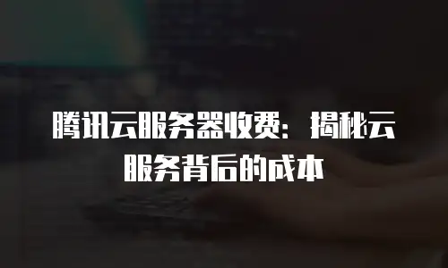 腾讯云服务器收费：揭秘云服务背后的成本