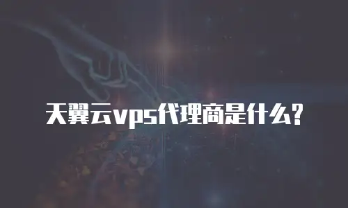 天翼云vps代理商是什么?