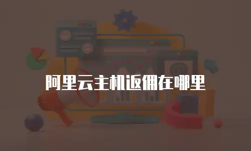 阿里云主机返佣在哪里