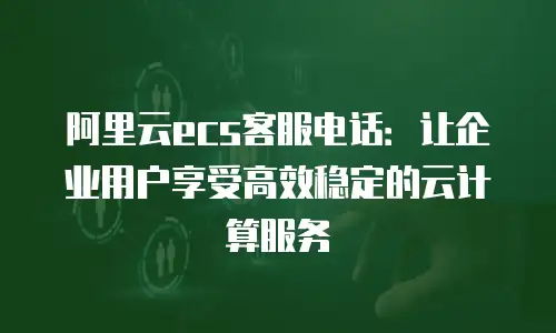 阿里云ecs客服电话：让企业用户享受高效稳定的云计算服务