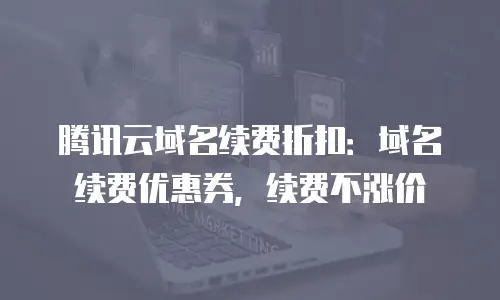 腾讯云域名续费折扣：域名续费优惠券，续费不涨价