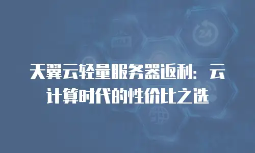 天翼云轻量服务器返利：云计算时代的性价比之选