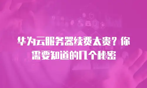 华为云服务器续费太贵？你需要知道的几个秘密