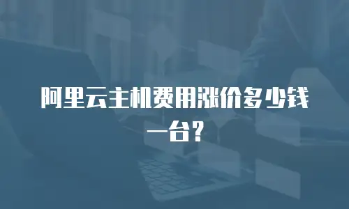 阿里云主机费用涨价多少钱一台？