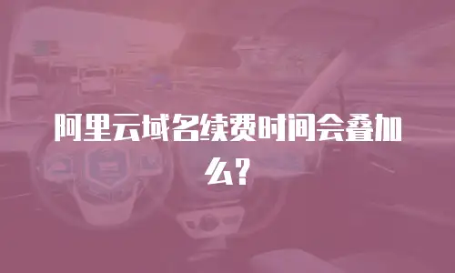 阿里云域名续费时间会叠加么？