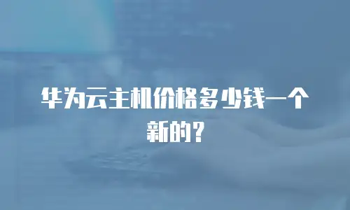 华为云主机价格多少钱一个新的？