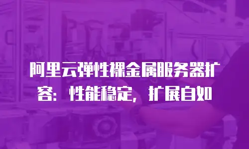 阿里云弹性裸金属服务器扩容：性能稳定，扩展自如