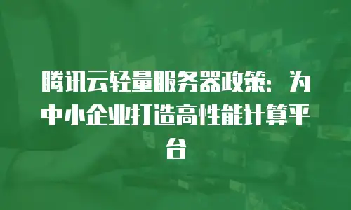 腾讯云轻量服务器政策：为中小企业打造高性能计算平台
