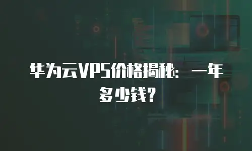 华为云VPS价格揭秘：一年多少钱？