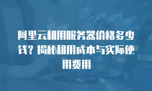 阿里云租用服务器价格多少钱？揭秘租用成本与实际使用费用