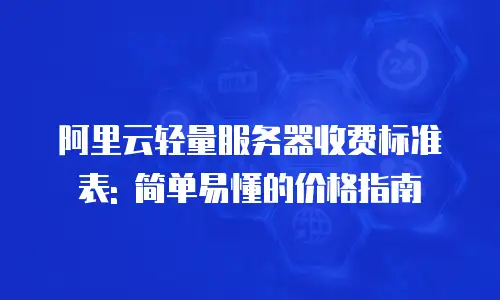 阿里云轻量服务器收费标准表: 简单易懂的价格指南