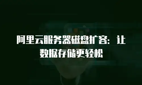 阿里云服务器磁盘扩容：让数据存储更轻松