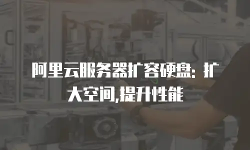 阿里云服务器扩容硬盘: 扩大空间,提升性能