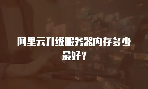 阿里云升级服务器内存多少最好？