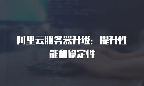 阿里云服务器升级：提升性能和稳定性