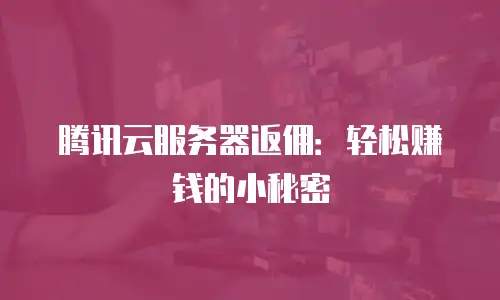 腾讯云服务器返佣：轻松赚钱的小秘密